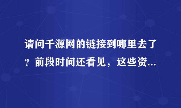 请问千源网的链接到哪里去了？前段时间还看见，这些资源都很好啊，什么不见了？