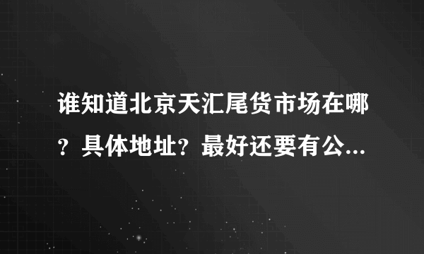 谁知道北京天汇尾货市场在哪？具体地址？最好还要有公交线路？