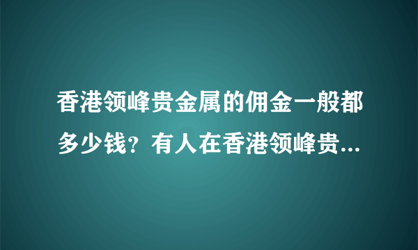 香港领峰贵金属的佣金一般都多少钱？有人在香港领峰贵金属做过么？