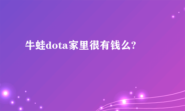 牛蛙dota家里很有钱么?