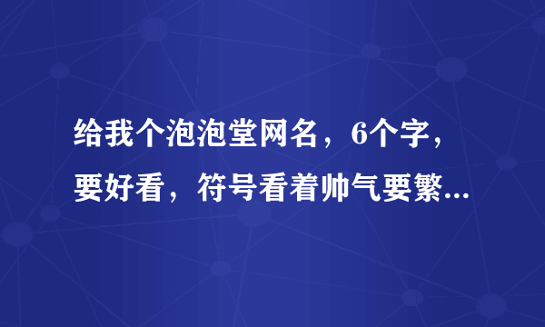 给我个泡泡堂网名，6个字，要好看，符号看着帅气要繁体字,大家给我想个名字！