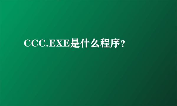 CCC.EXE是什么程序？