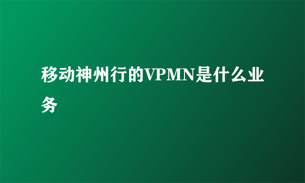 移动神州行的VPMN是什么业务