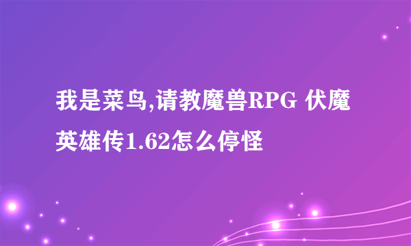 我是菜鸟,请教魔兽RPG 伏魔英雄传1.62怎么停怪