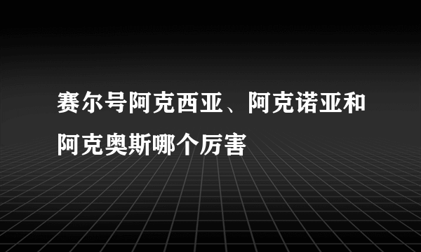 赛尔号阿克西亚、阿克诺亚和阿克奥斯哪个厉害