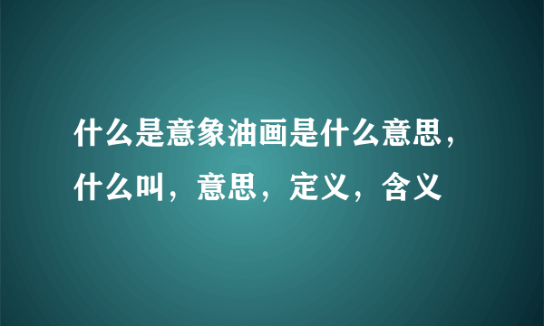 什么是意象油画是什么意思，什么叫，意思，定义，含义