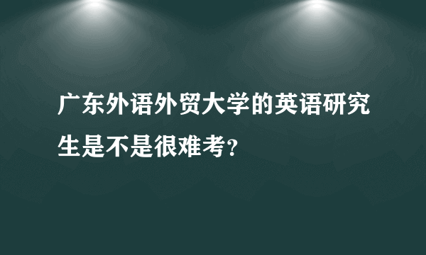 广东外语外贸大学的英语研究生是不是很难考？