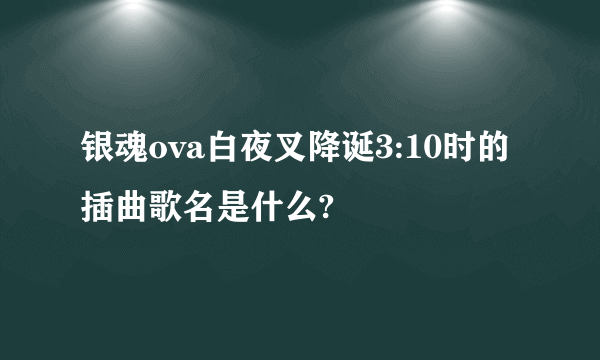 银魂ova白夜叉降诞3:10时的插曲歌名是什么?