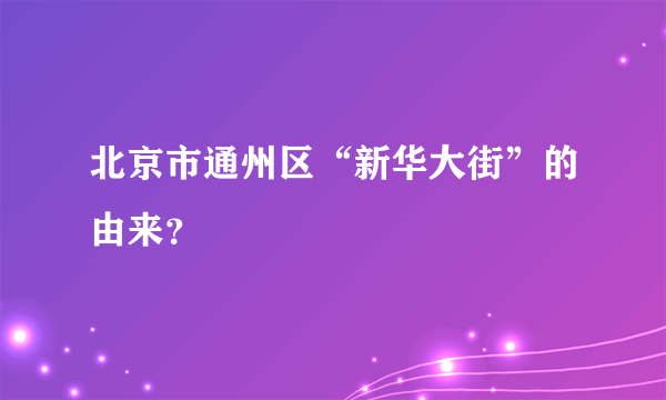 北京市通州区“新华大街”的由来？