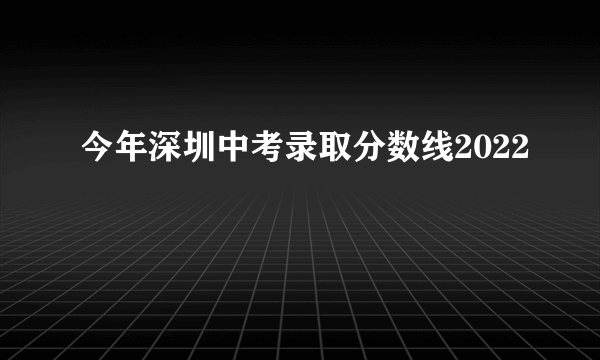 今年深圳中考录取分数线2022