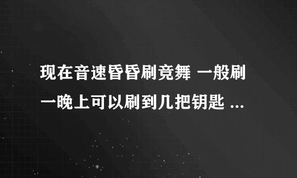 现在音速昏昏刷竞舞 一般刷一晚上可以刷到几把钥匙 刷多久能刷到水晶啊 表示我是运气超不好的人