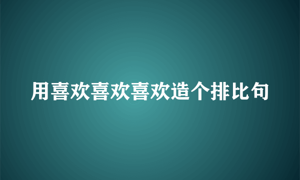 用喜欢喜欢喜欢造个排比句