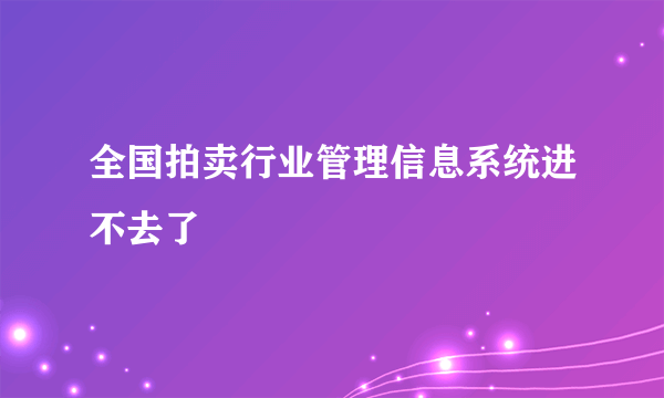 全国拍卖行业管理信息系统进不去了