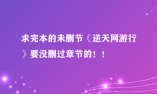 求完本的未删节《逆天网游行》要没删过章节的！！