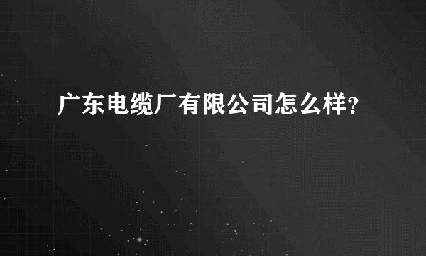 广东电缆厂有限公司怎么样？