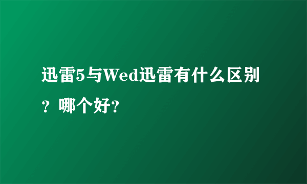 迅雷5与Wed迅雷有什么区别？哪个好？