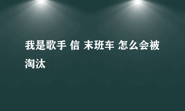 我是歌手 信 末班车 怎么会被淘汰