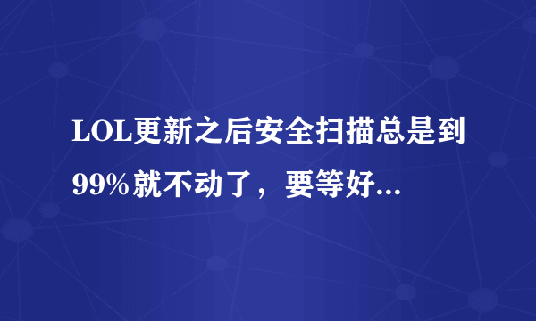 LOL更新之后安全扫描总是到99%就不动了，要等好久才能完，怎么回事