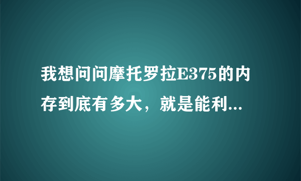 我想问问摩托罗拉E375的内存到底有多大，就是能利用的空间（下载图铃的空间），谢谢大家了！