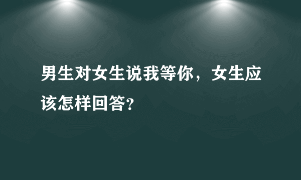 男生对女生说我等你，女生应该怎样回答？