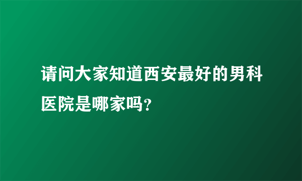 请问大家知道西安最好的男科医院是哪家吗？