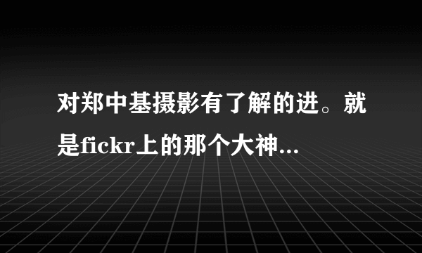 对郑中基摄影有了解的进。就是fickr上的那个大神Tinyeyes