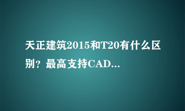 天正建筑2015和T20有什么区别？最高支持CAD多少版本？