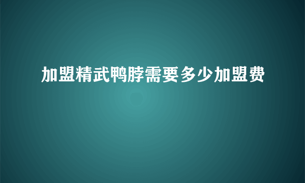 加盟精武鸭脖需要多少加盟费