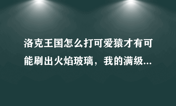 洛克王国怎么打可爱猿才有可能刷出火焰玻璃，我的满级火神要废了。