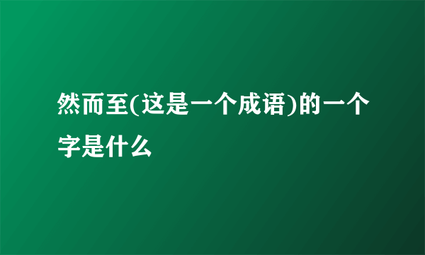 然而至(这是一个成语)的一个字是什么