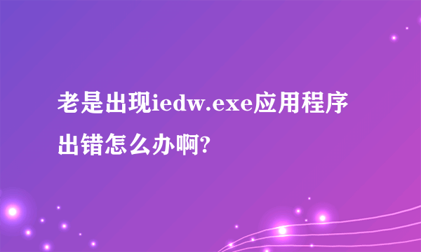 老是出现iedw.exe应用程序出错怎么办啊?