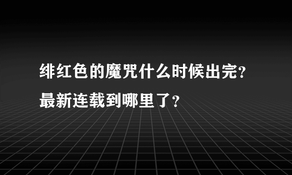 绯红色的魔咒什么时候出完？最新连载到哪里了？