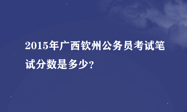 2015年广西钦州公务员考试笔试分数是多少？