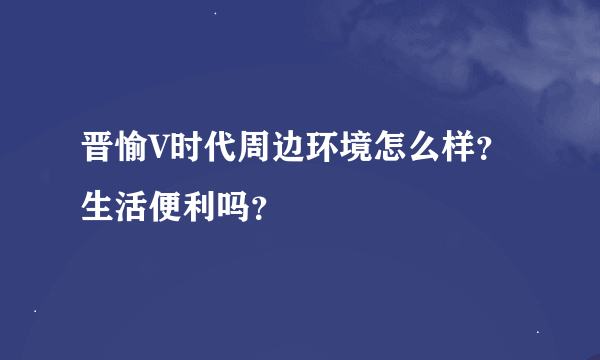 晋愉V时代周边环境怎么样？生活便利吗？