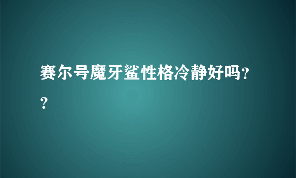 赛尔号魔牙鲨性格冷静好吗？？