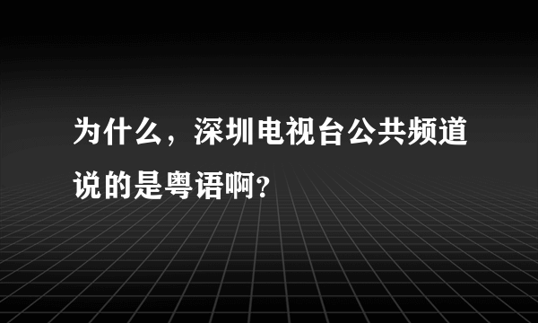 为什么，深圳电视台公共频道说的是粤语啊？