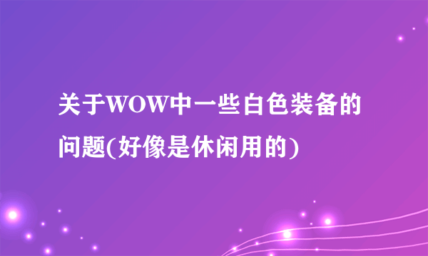 关于WOW中一些白色装备的问题(好像是休闲用的)