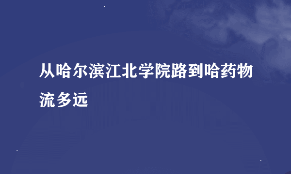 从哈尔滨江北学院路到哈药物流多远