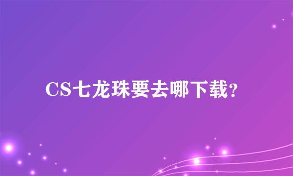 CS七龙珠要去哪下载？