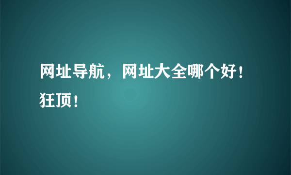 网址导航，网址大全哪个好！狂顶！