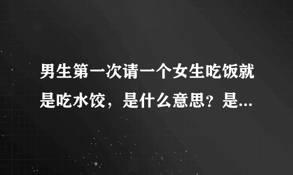 男生第一次请一个女生吃饭就是吃水饺，是什么意思？是表示他对你的最大尊重还是说把你当家人请你吃水饺？