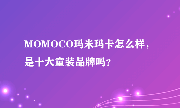 MOMOCO玛米玛卡怎么样，是十大童装品牌吗？