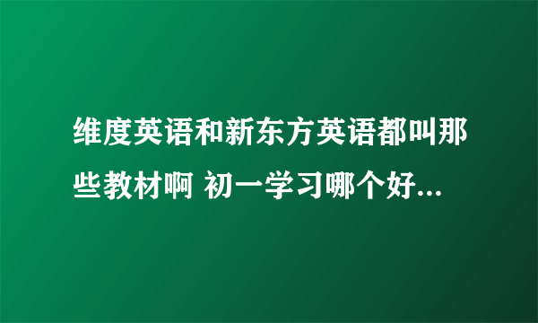 维度英语和新东方英语都叫那些教材啊 初一学习哪个好啊（想扩充一下知识量）