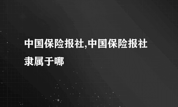 中国保险报社,中国保险报社隶属于哪