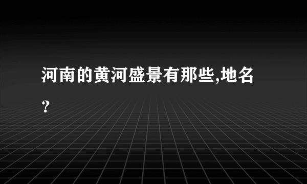 河南的黄河盛景有那些,地名？