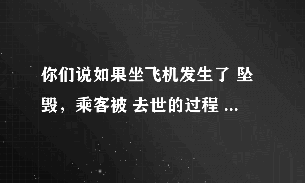 你们说如果坐飞机发生了 坠毁，乘客被 去世的过程 ，会不会很痛啊 ？