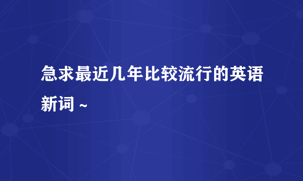 急求最近几年比较流行的英语新词～