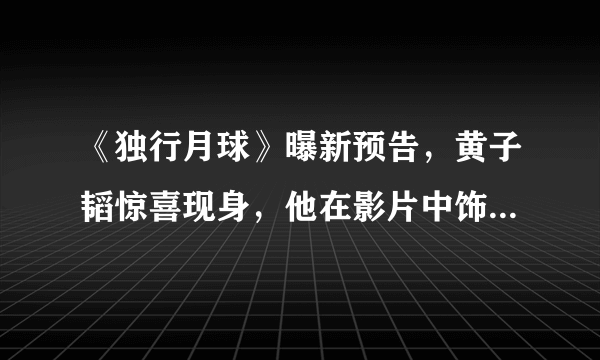 《独行月球》曝新预告，黄子韬惊喜现身，他在影片中饰演了什么角色？