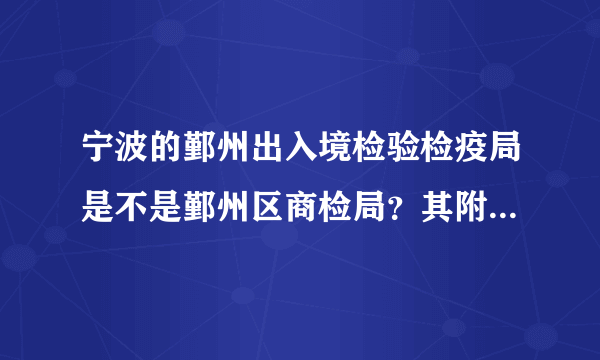 宁波的鄞州出入境检验检疫局是不是鄞州区商检局？其附属楼2楼和商检局2楼市一个地方吗？