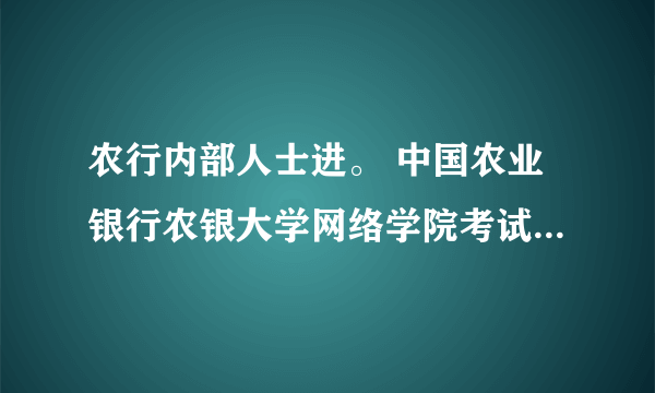 农行内部人士进。 中国农业银行农银大学网络学院考试客户端怎么下载？